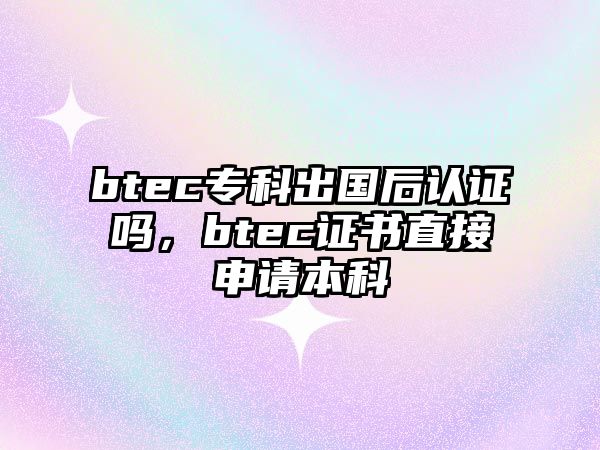 btec專科出國后認證嗎，btec證書直接申請本科