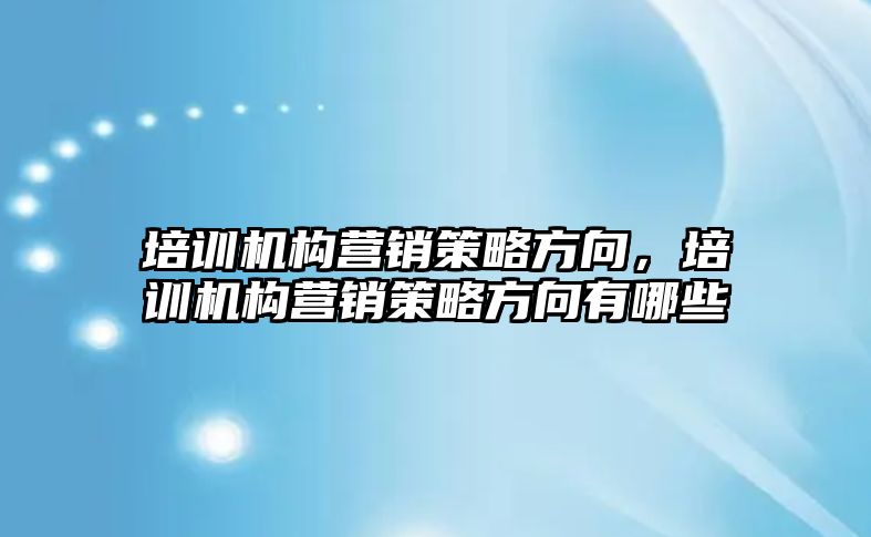 培訓(xùn)機構(gòu)營銷策略方向，培訓(xùn)機構(gòu)營銷策略方向有哪些