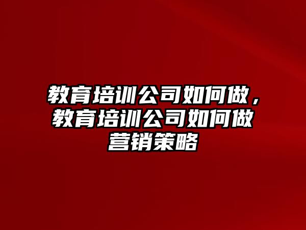 教育培訓(xùn)公司如何做，教育培訓(xùn)公司如何做營銷策略