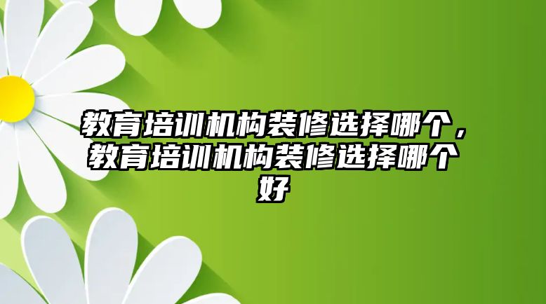 教育培訓(xùn)機(jī)構(gòu)裝修選擇哪個(gè)，教育培訓(xùn)機(jī)構(gòu)裝修選擇哪個(gè)好