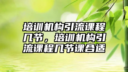 培訓(xùn)機構(gòu)引流課程幾節(jié)，培訓(xùn)機構(gòu)引流課程幾節(jié)課合適