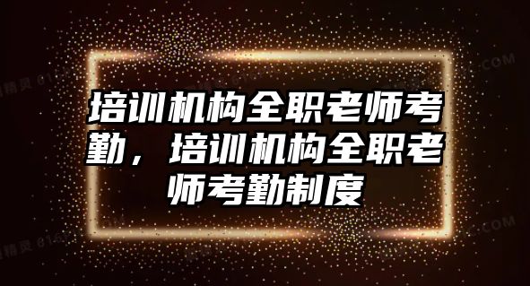 培訓(xùn)機(jī)構(gòu)全職老師考勤，培訓(xùn)機(jī)構(gòu)全職老師考勤制度