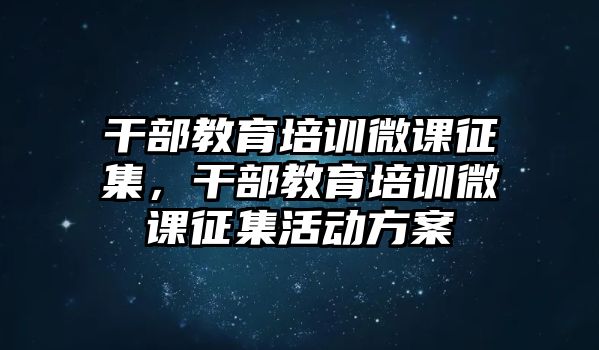 干部教育培訓(xùn)微課征集，干部教育培訓(xùn)微課征集活動(dòng)方案