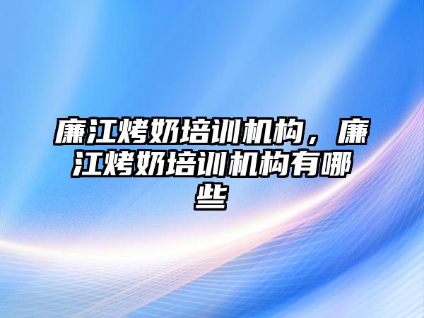 廉江烤奶培訓(xùn)機構(gòu)，廉江烤奶培訓(xùn)機構(gòu)有哪些