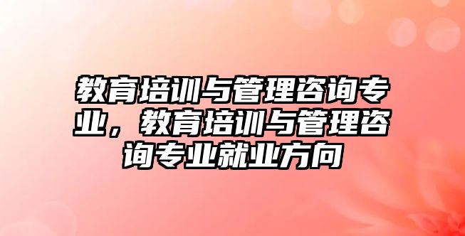 教育培訓(xùn)與管理咨詢專業(yè)，教育培訓(xùn)與管理咨詢專業(yè)就業(yè)方向