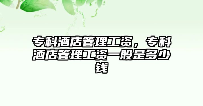 專科酒店管理工資，專科酒店管理工資一般是多少錢