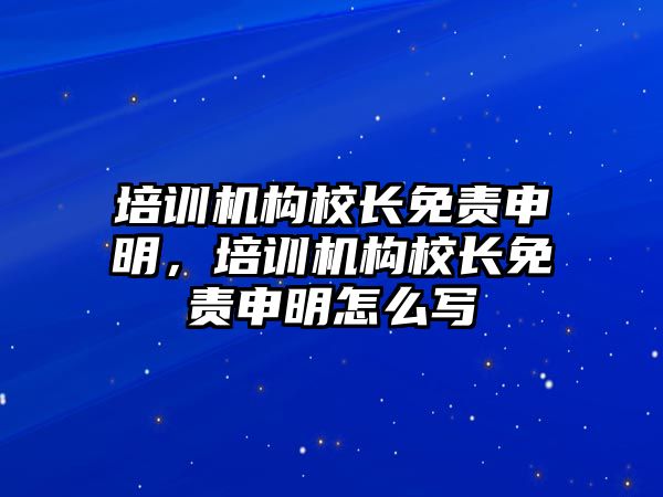 培訓機構校長免責申明，培訓機構校長免責申明怎么寫