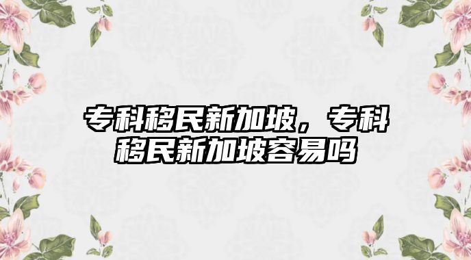 ?？埔泼裥录悠?，專科移民新加坡容易嗎