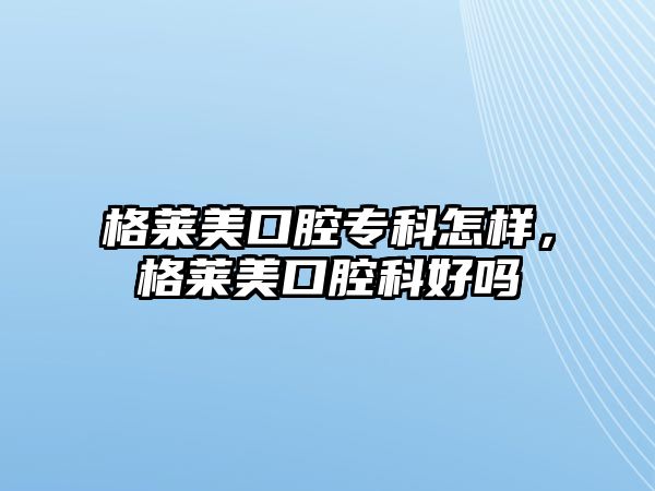 格萊美口腔專(zhuān)科怎樣，格萊美口腔科好嗎