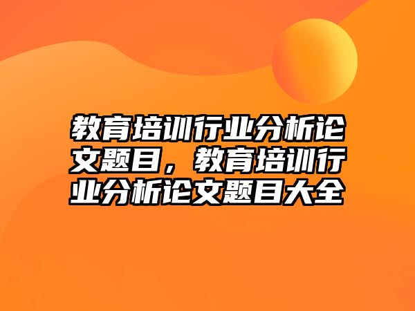 教育培訓行業(yè)分析論文題目，教育培訓行業(yè)分析論文題目大全