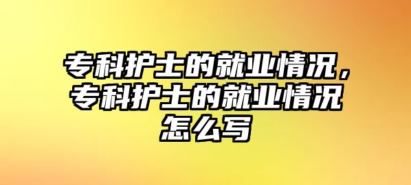 專科護士的就業(yè)情況，專科護士的就業(yè)情況怎么寫