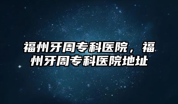 福州牙周專科醫(yī)院，福州牙周專科醫(yī)院地址