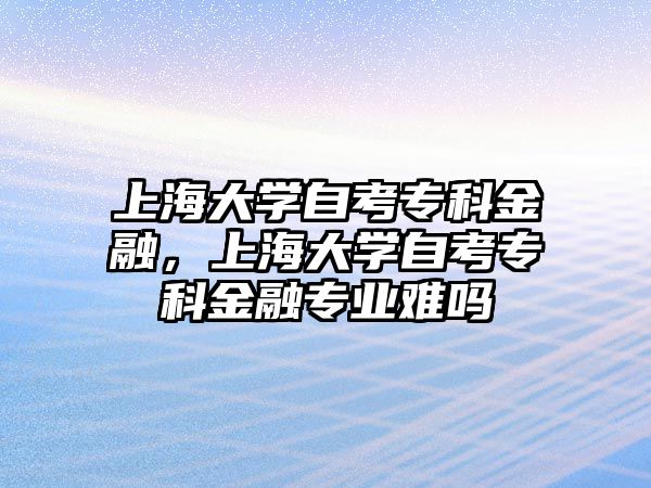 上海大學自考專科金融，上海大學自考專科金融專業(yè)難嗎