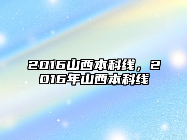 2016山西本科線，2016年山西本科線