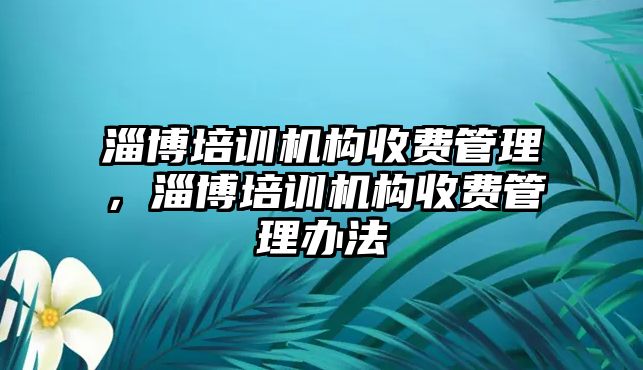 淄博培訓(xùn)機構(gòu)收費管理，淄博培訓(xùn)機構(gòu)收費管理辦法