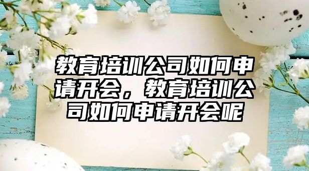 教育培訓(xùn)公司如何申請開會，教育培訓(xùn)公司如何申請開會呢