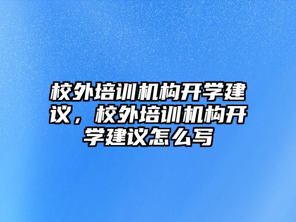 校外培訓(xùn)機(jī)構(gòu)開學(xué)建議，校外培訓(xùn)機(jī)構(gòu)開學(xué)建議怎么寫