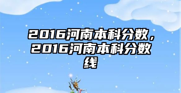 2016河南本科分?jǐn)?shù)，2016河南本科分?jǐn)?shù)線