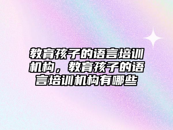 教育孩子的語言培訓機構，教育孩子的語言培訓機構有哪些