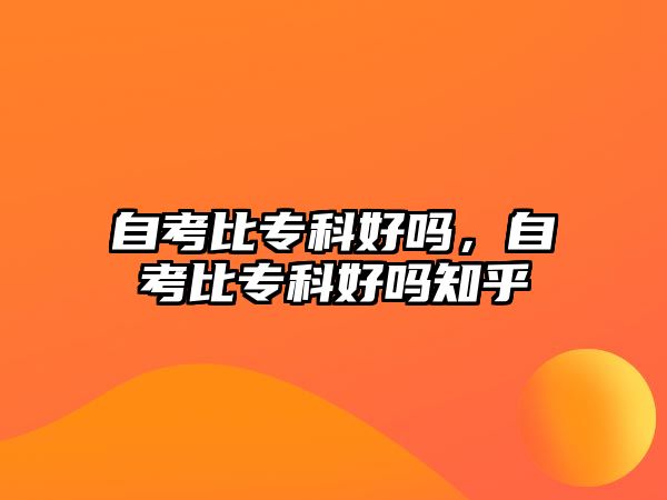 自考比?？坪脝?，自考比專科好嗎知乎