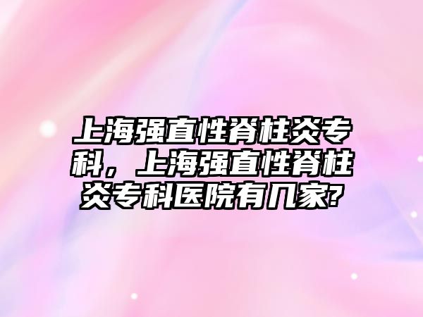 上海強直性脊柱炎專科，上海強直性脊柱炎專科醫(yī)院有幾家?