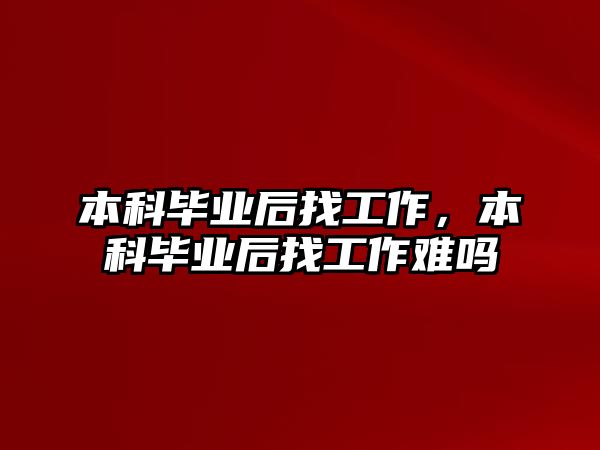 本科畢業(yè)后找工作，本科畢業(yè)后找工作難嗎