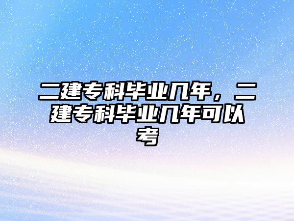 二建專科畢業(yè)幾年，二建專科畢業(yè)幾年可以考