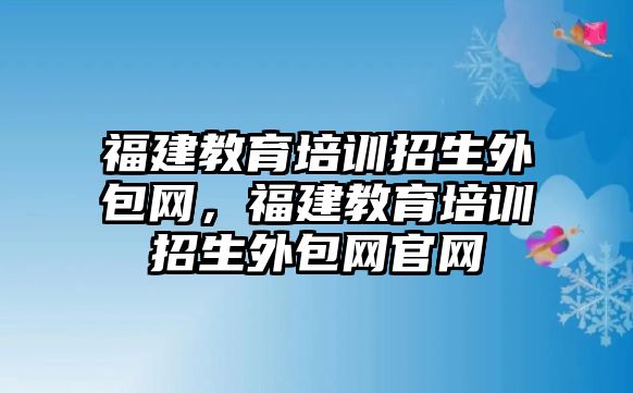 福建教育培訓(xùn)招生外包網(wǎng)，福建教育培訓(xùn)招生外包網(wǎng)官網(wǎng)