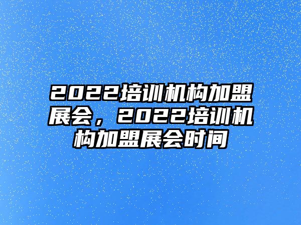 2022培訓機構加盟展會，2022培訓機構加盟展會時間