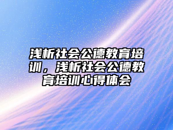 淺析社會公德教育培訓，淺析社會公德教育培訓心得體會