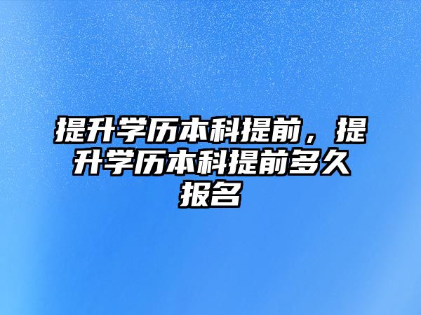 提升學(xué)歷本科提前，提升學(xué)歷本科提前多久報名