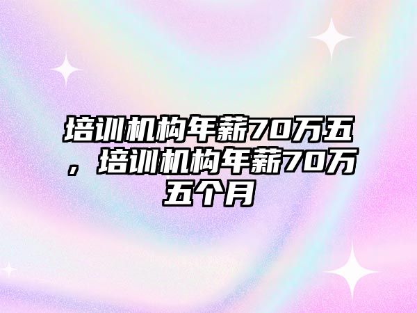 培訓(xùn)機(jī)構(gòu)年薪70萬(wàn)五，培訓(xùn)機(jī)構(gòu)年薪70萬(wàn)五個(gè)月