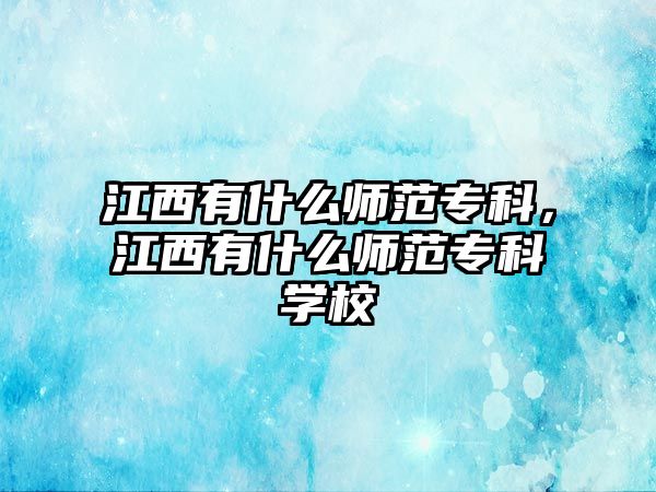 江西有什么師范專科，江西有什么師范專科學(xué)校