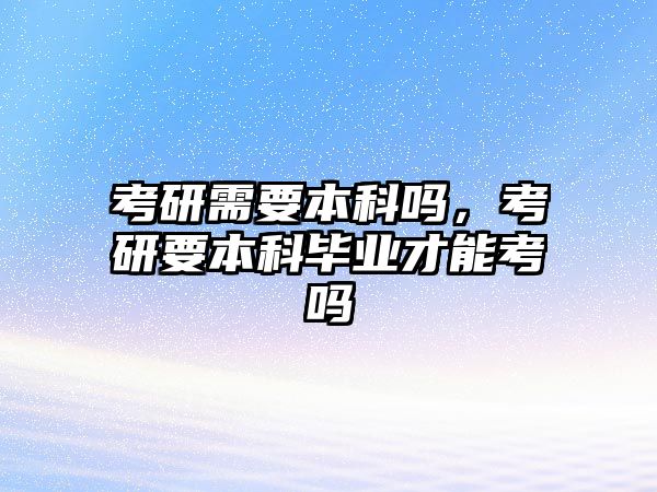 考研需要本科嗎，考研要本科畢業(yè)才能考嗎