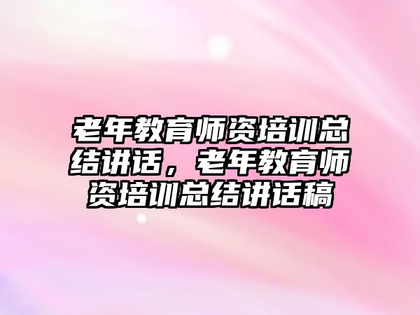 老年教育師資培訓(xùn)總結(jié)講話，老年教育師資培訓(xùn)總結(jié)講話稿