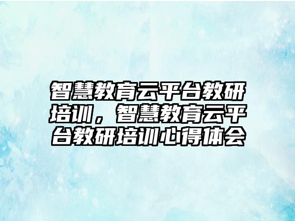 智慧教育云平臺教研培訓(xùn)，智慧教育云平臺教研培訓(xùn)心得體會