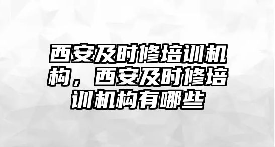 西安及時修培訓(xùn)機(jī)構(gòu)，西安及時修培訓(xùn)機(jī)構(gòu)有哪些