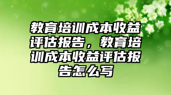 教育培訓(xùn)成本收益評估報(bào)告，教育培訓(xùn)成本收益評估報(bào)告怎么寫