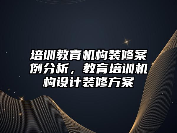 培訓教育機構(gòu)裝修案例分析，教育培訓機構(gòu)設(shè)計裝修方案