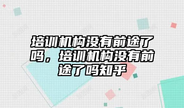 培訓機構沒有前途了嗎，培訓機構沒有前途了嗎知乎