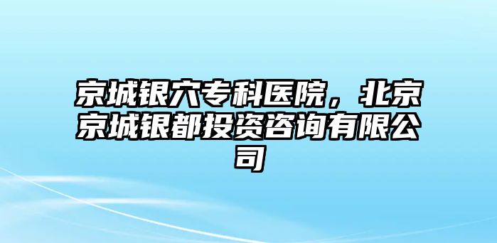 京城銀穴專科醫(yī)院，北京京城銀都投資咨詢有限公司