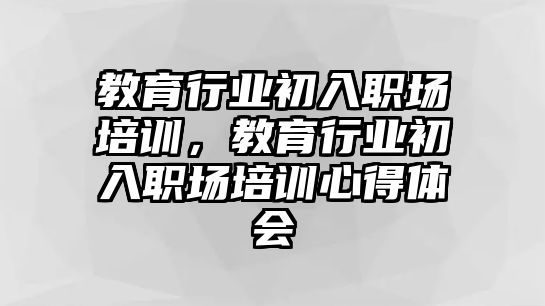 教育行業(yè)初入職場(chǎng)培訓(xùn)，教育行業(yè)初入職場(chǎng)培訓(xùn)心得體會(huì)