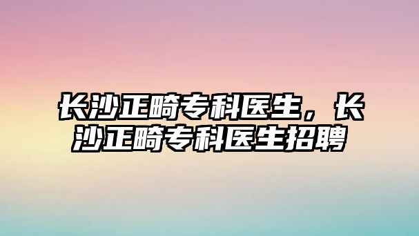 長沙正畸專科醫(yī)生，長沙正畸專科醫(yī)生招聘