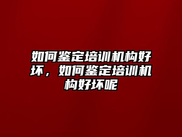 如何鑒定培訓(xùn)機(jī)構(gòu)好壞，如何鑒定培訓(xùn)機(jī)構(gòu)好壞呢