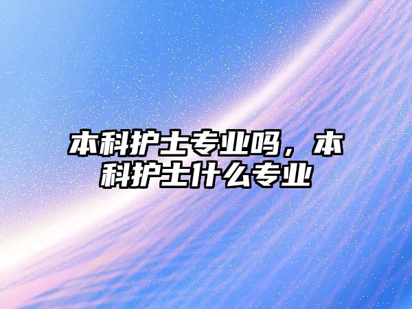 本科護(hù)士專業(yè)嗎，本科護(hù)士什么專業(yè)