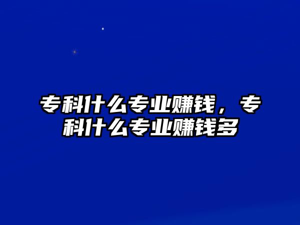 專科什么專業(yè)賺錢，專科什么專業(yè)賺錢多