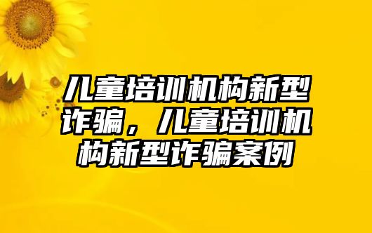 兒童培訓機構新型詐騙，兒童培訓機構新型詐騙案例