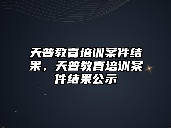 天普教育培訓(xùn)案件結(jié)果，天普教育培訓(xùn)案件結(jié)果公示