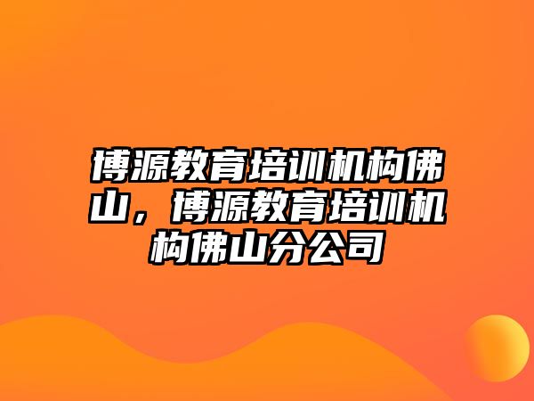 博源教育培訓(xùn)機(jī)構(gòu)佛山，博源教育培訓(xùn)機(jī)構(gòu)佛山分公司