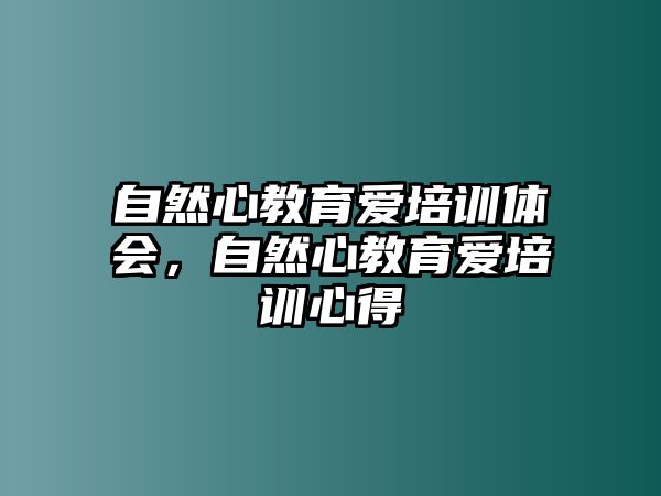 自然心教育愛培訓(xùn)體會，自然心教育愛培訓(xùn)心得